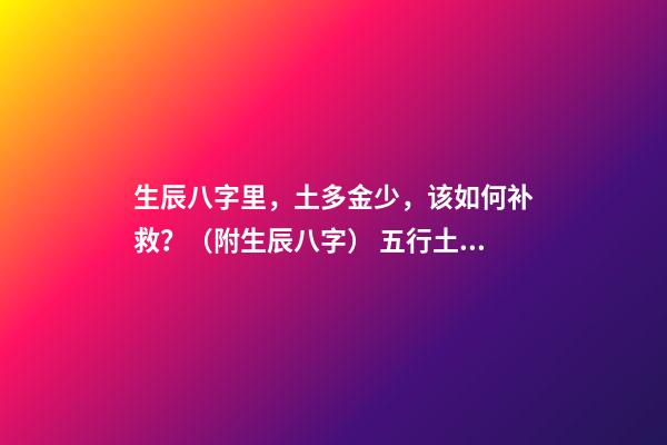 生辰八字里，土多金少，该如何补救？（附生辰八字） 五行土旺缺金，女，如何化解-第1张-观点-玄机派